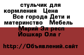 стульчик для кормления › Цена ­ 1 000 - Все города Дети и материнство » Мебель   . Марий Эл респ.,Йошкар-Ола г.